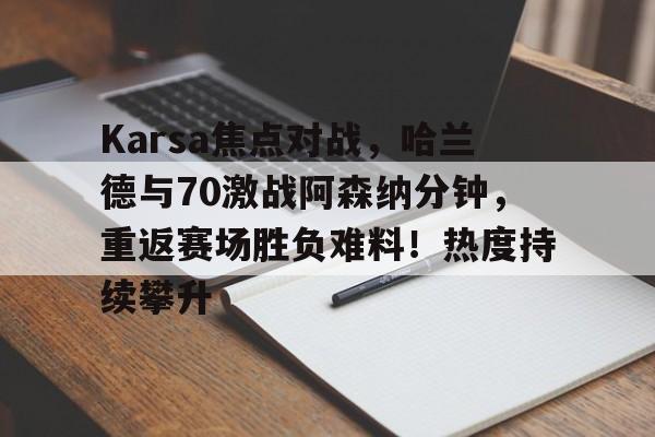 开云体育赛事直播Karsa焦点对战，哈兰德与70激战阿森纳分钟，重返赛场胜负难料！热度持续攀升的简单介绍