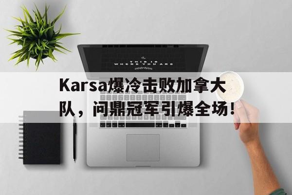 Karsa爆冷击败加拿大队，问鼎冠军引爆全场！的简单介绍